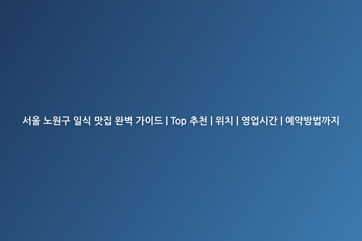 서울 노원구 일식 맛집 완벽 가이드 | Top 추천 | 위치 | 영업시간 | 예약방법까지