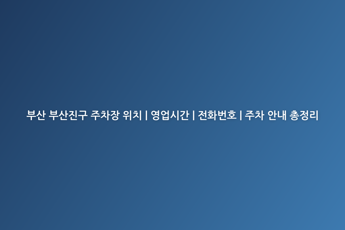 부산 부산진구 주차장 위치 | 영업시간 | 전화번호 | 주차 안내 총정리