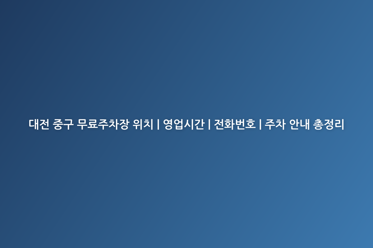 대전 중구 무료주차장 위치 | 영업시간 | 전화번호 | 주차 안내 총정리