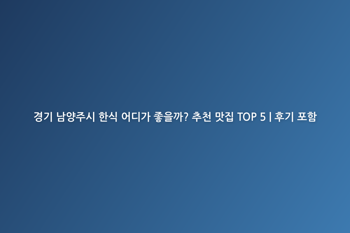 경기 남양주시 한식 어디가 좋을까? 추천 맛집 TOP 5 | 후기 포함