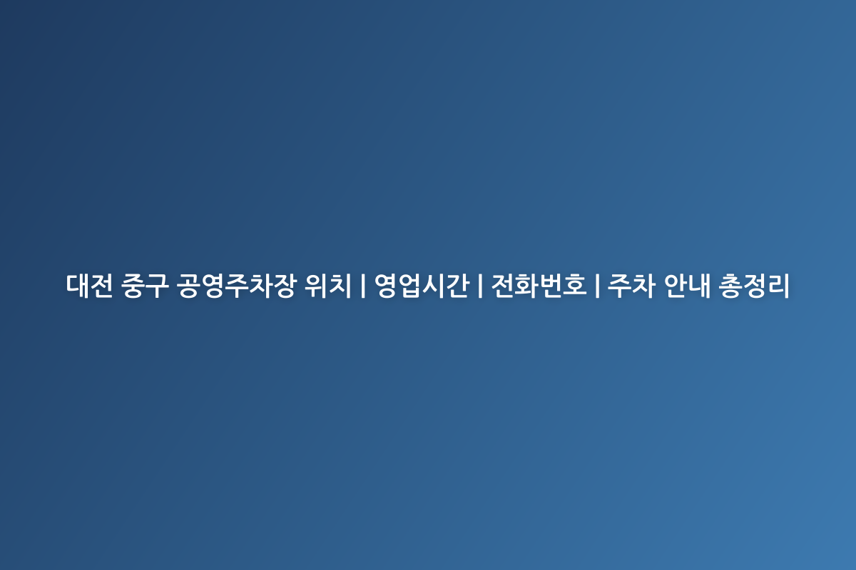 대전 중구 공영주차장 위치 | 영업시간 | 전화번호 | 주차 안내 총정리