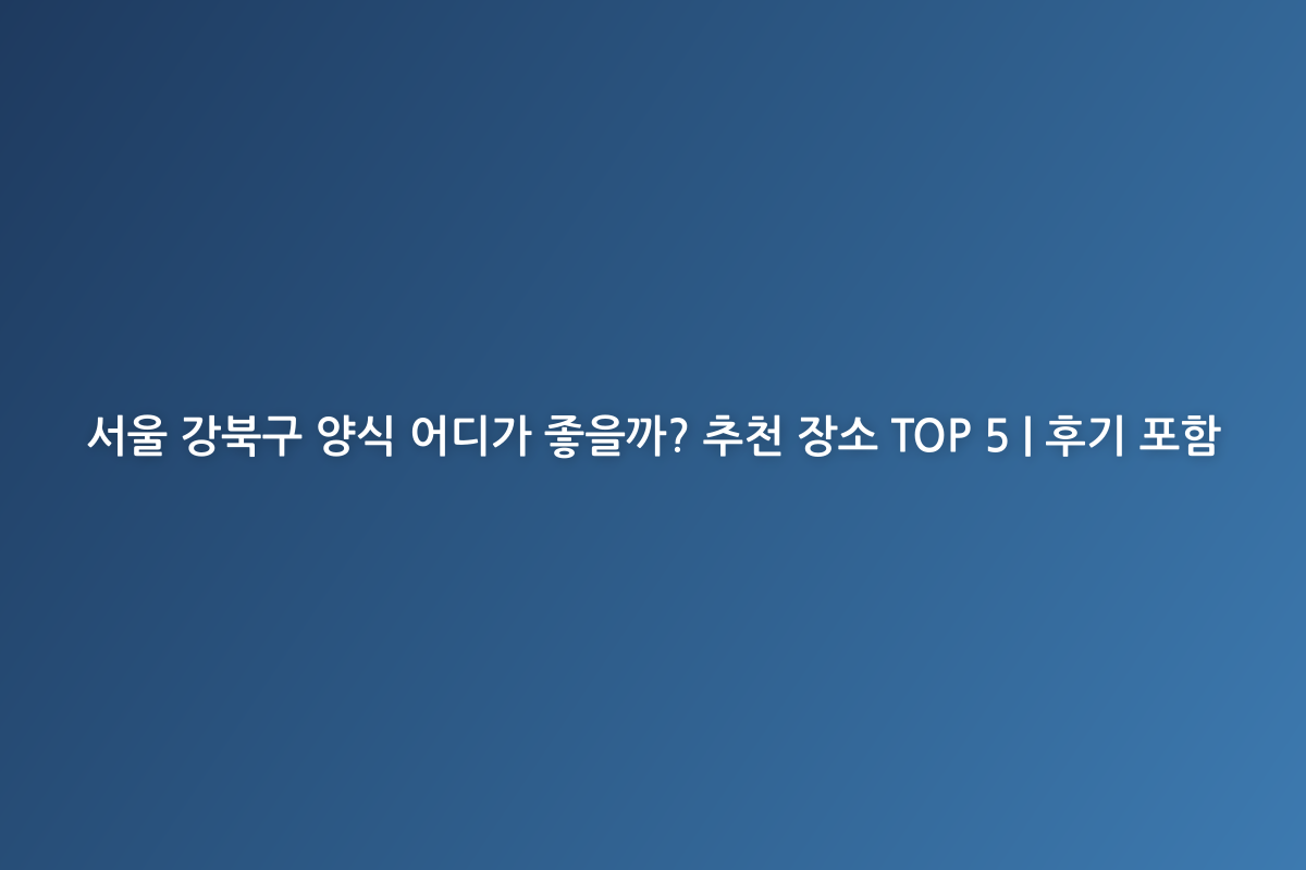 서울 강북구 양식 어디가 좋을까? 추천 장소 TOP 5 | 후기 포함