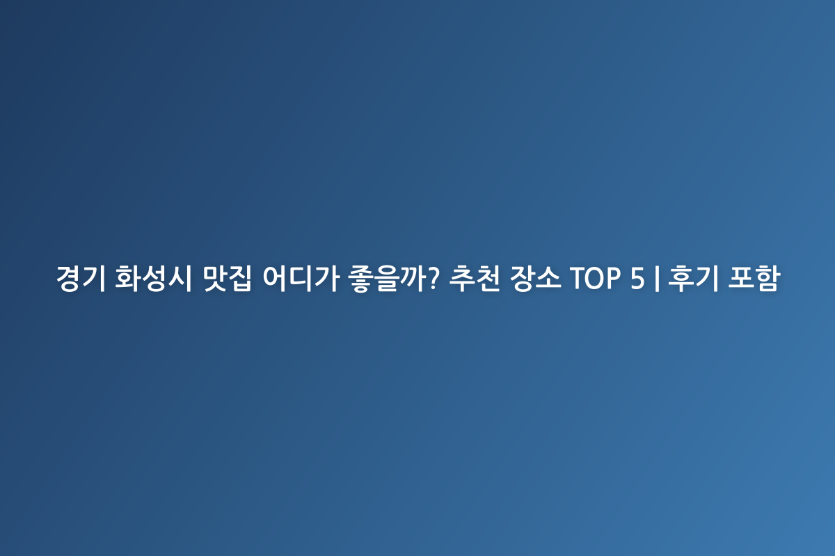 경기 화성시 맛집 어디가 좋을까? 추천 장소 TOP 5 | 후기 포함