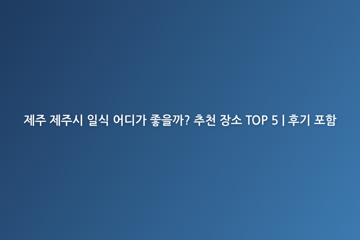 제주 제주시 일식 어디가 좋을까? 추천 장소 TOP 5 | 후기 포함
