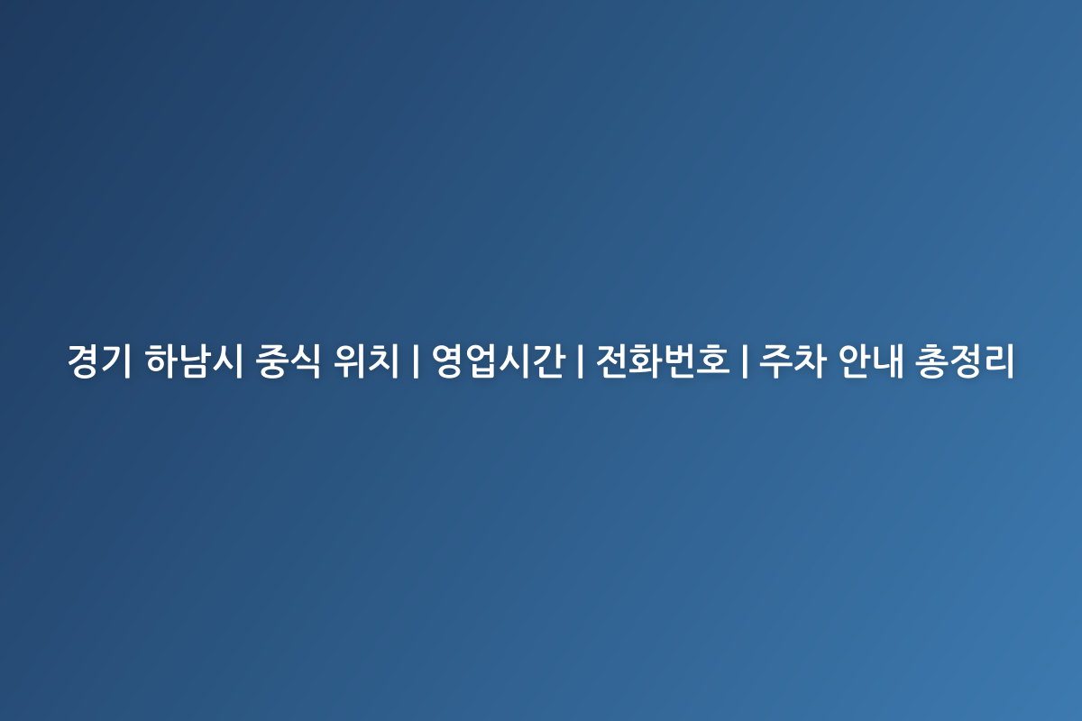 경기 하남시 중식 위치 | 영업시간 | 전화번호 | 주차 안내 총정리