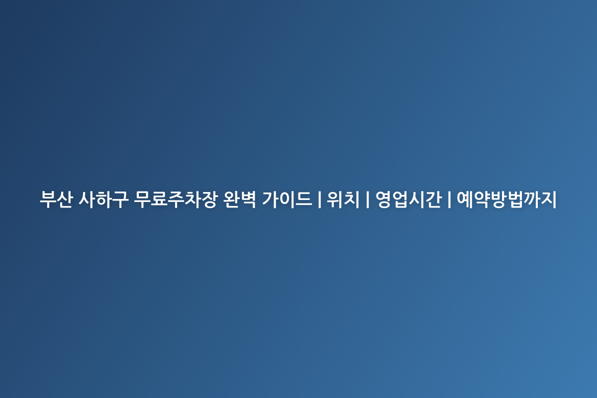 부산 사하구 무료주차장 완벽 가이드 | 위치 | 영업시간 | 예약방법까지