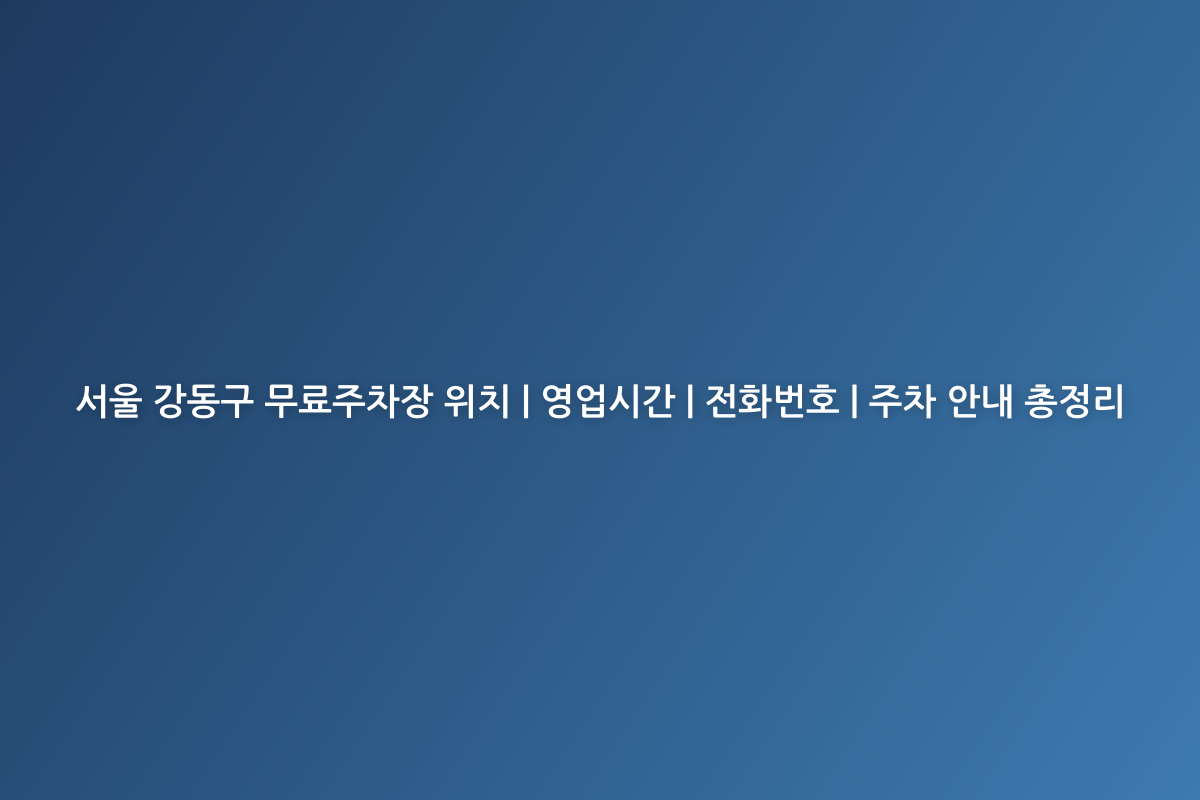 서울 강동구 무료주차장 위치 | 영업시간 | 전화번호 | 주차 안내 총정리