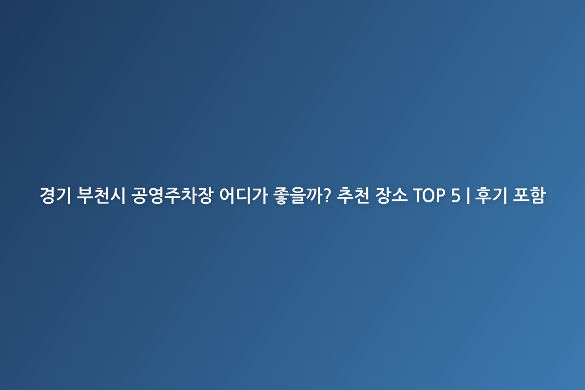 경기 부천시 공영주차장 어디가 좋을까? 추천 장소 TOP 5 | 후기 포함