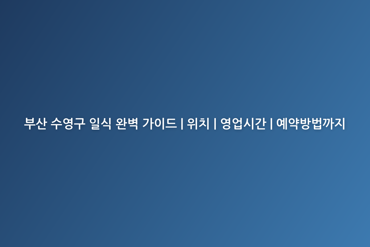 부산 수영구 일식 완벽 가이드 | 위치 | 영업시간 | 예약방법까지
