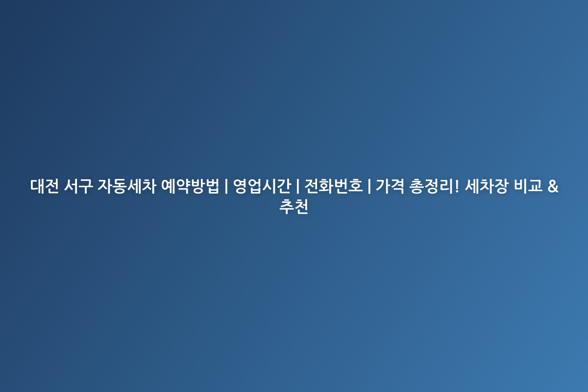 대전 서구 자동세차 예약방법 | 영업시간 | 전화번호 | 가격 총정리! 세차장 비교 & 추천