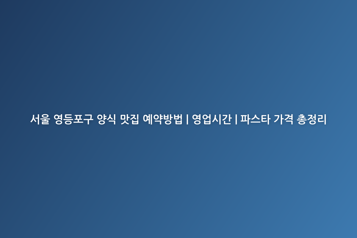 서울 영등포구 양식 맛집 예약방법 | 영업시간 | 파스타 가격 총정리