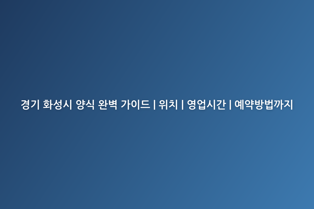 경기 화성시 양식 완벽 가이드 | 위치 | 영업시간 | 예약방법까지