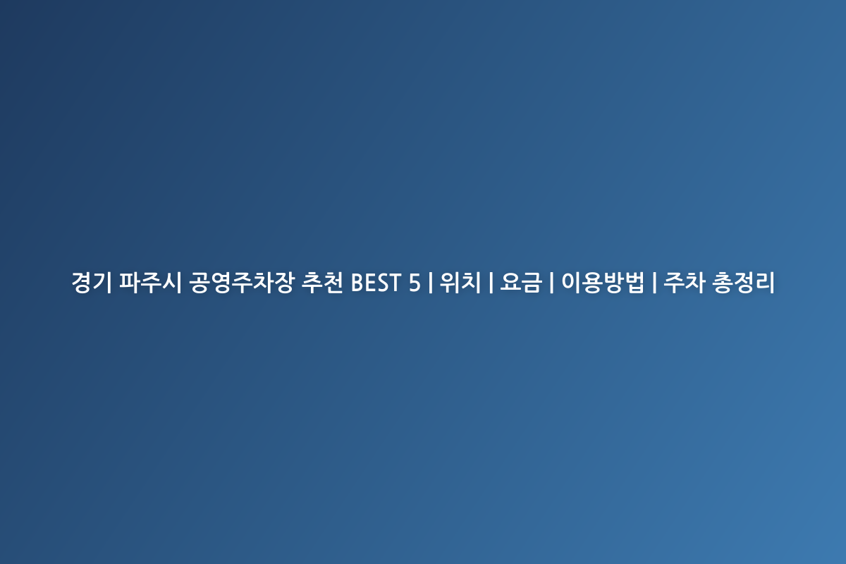 경기 파주시 공영주차장 추천 BEST 5 | 위치 | 요금 | 이용방법 | 주차 총정리